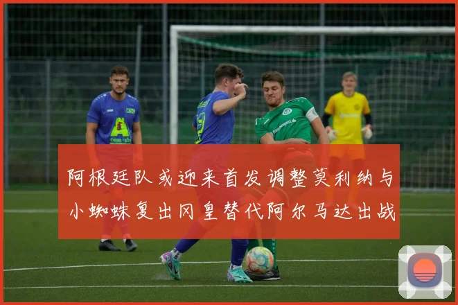 阿根廷队或迎来首发调整莫利纳与小蜘蛛复出冈皇替代阿尔马达出战