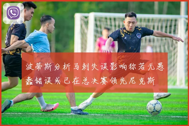 波蒂斯分析马刺失误影响称若无愚蠢错误或已在总决赛领先尼克斯