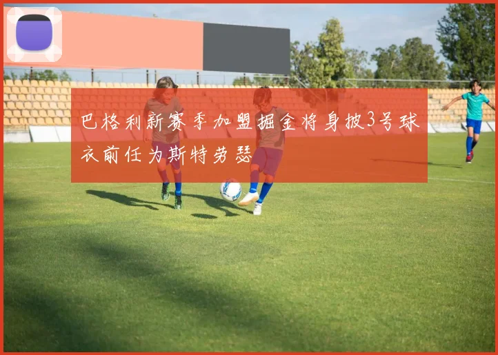 巴格利新赛季加盟掘金将身披3号球衣前任为斯特劳瑟