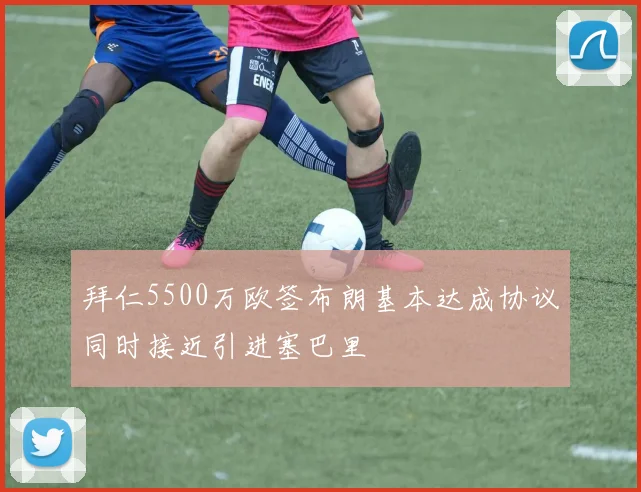 拜仁5500万欧签布朗基本达成协议同时接近引进塞巴里