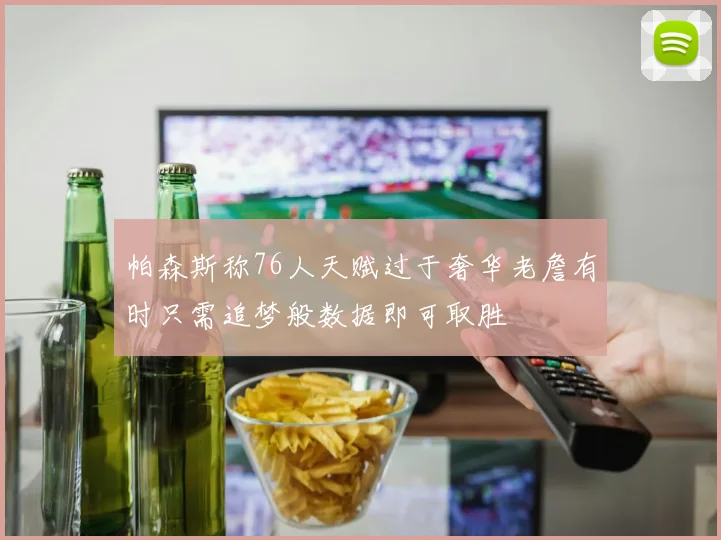 帕森斯称76人天赋过于奢华老詹有时只需追梦般数据即可取胜