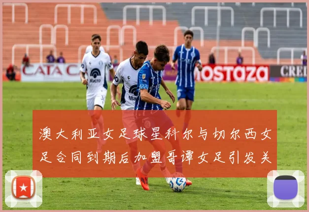 澳大利亚女足球星科尔与切尔西女足合同到期后加盟哥谭女足引发关注