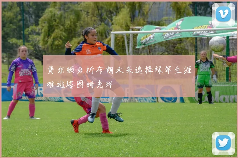 费尔顿分析布朗未来选择绿军生涯难逃塔图姆光环