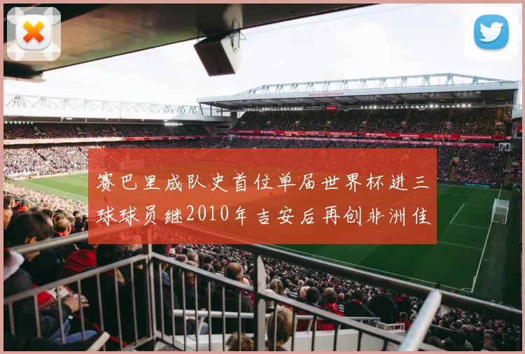 赛巴里成队史首位单届世界杯进三球球员继2010年吉安后再创非洲佳绩