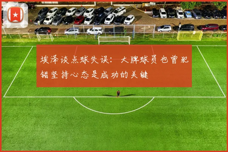 埃泽谈点球失误：大牌球员也曾犯错坚持心态是成功的关键