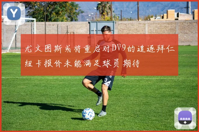 尤文图斯或将重启对DV9的追逐拜仁纽卡报价未能满足球员期待