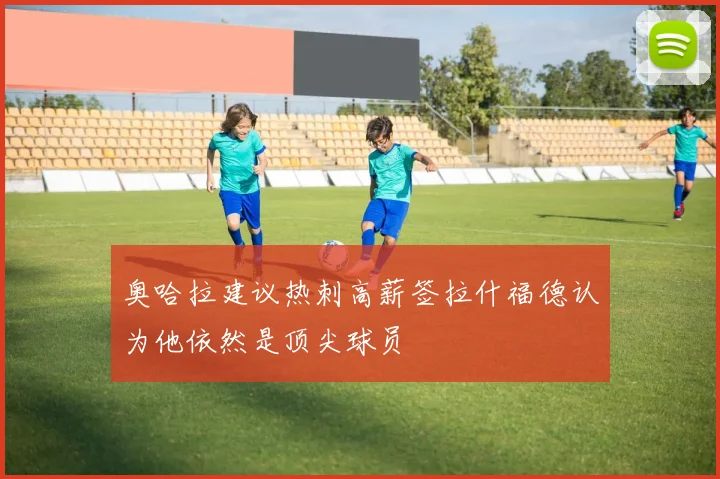 奥哈拉建议热刺高薪签拉什福德认为他依然是顶尖球员