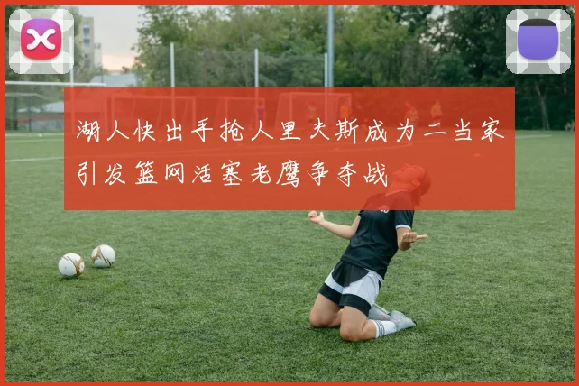 湖人快出手抢人里夫斯成为二当家引发篮网活塞老鹰争夺战