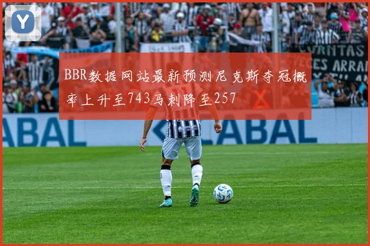 BBR数据网站最新预测尼克斯夺冠概率上升至743马刺降至257
