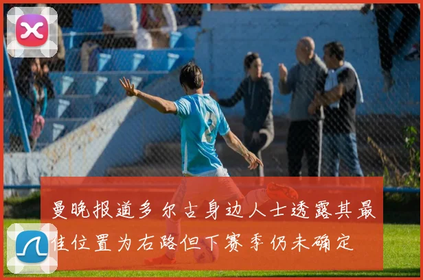 曼晚报道多尔古身边人士透露其最佳位置为右路但下赛季仍未确定