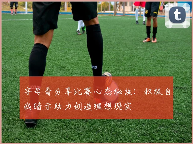 字母哥分享比赛心态秘诀：积极自我暗示助力创造理想现实