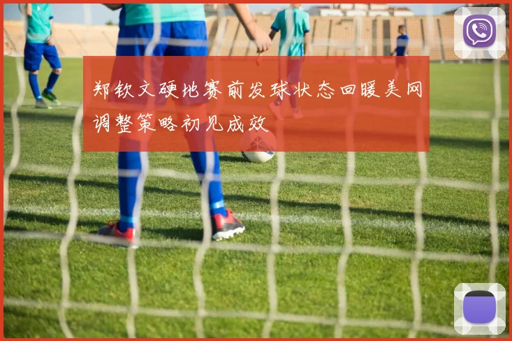 郑钦文硬地赛前发球状态回暖美网调整策略初见成效