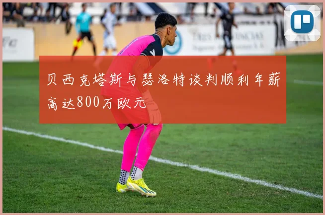 贝西克塔斯与瑟洛特谈判顺利年薪高达800万欧元