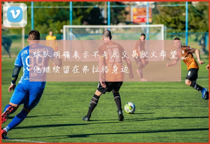 球队明确表示不考虑交易欧文希望他继续留在弗拉格身边