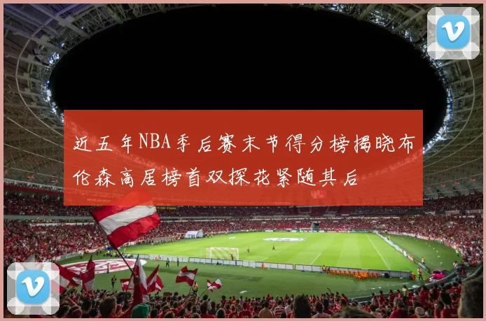 近五年NBA季后赛末节得分榜揭晓布伦森高居榜首双探花紧随其后