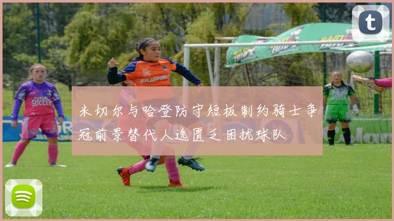 米切尔与哈登防守短板制约骑士争冠前景替代人选匮乏困扰球队