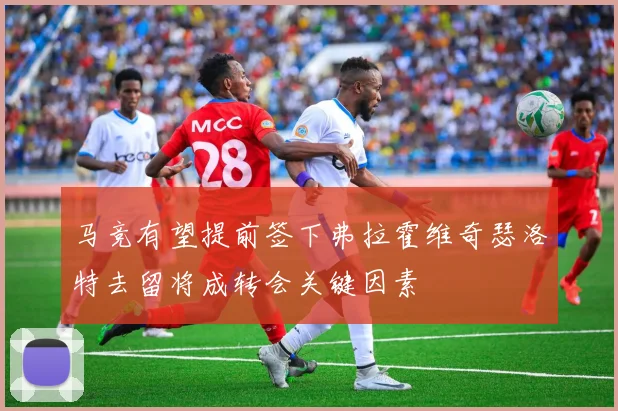 马竞有望提前签下弗拉霍维奇瑟洛特去留将成转会关键因素