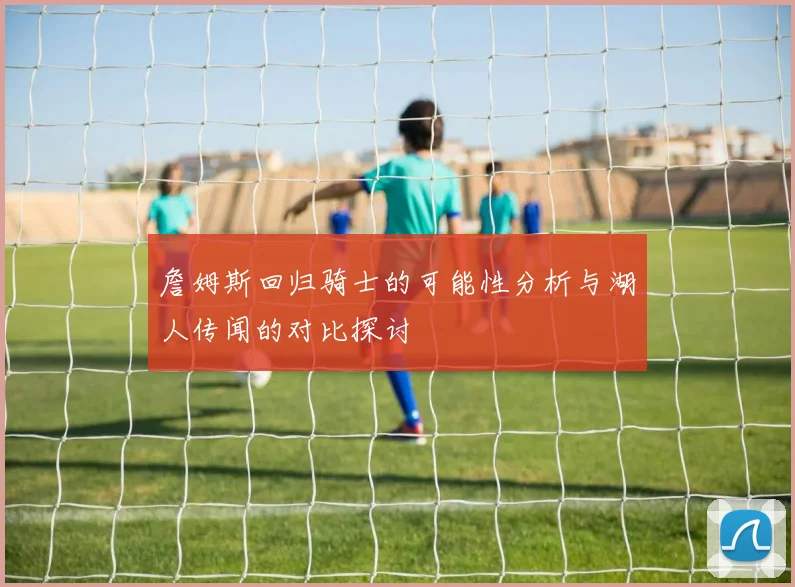 詹姆斯回归骑士的可能性分析与湖人传闻的对比探讨