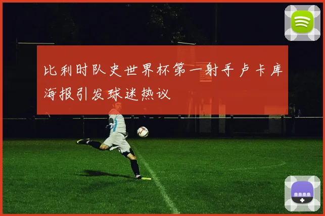 比利时队史世界杯第一射手卢卡库海报引发球迷热议