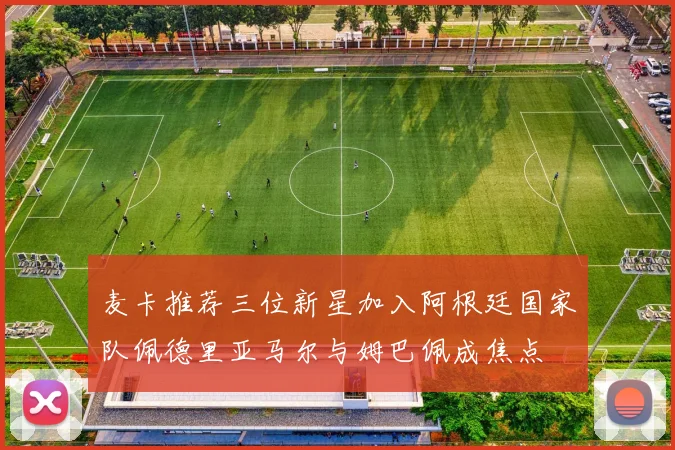 麦卡推荐三位新星加入阿根廷国家队佩德里亚马尔与姆巴佩成焦点