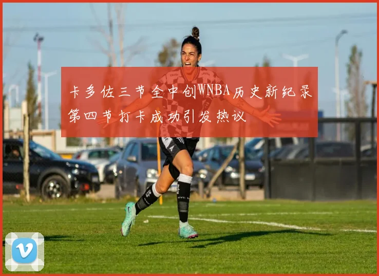 卡多佐三节全中创WNBA历史新纪录第四节打卡成功引发热议