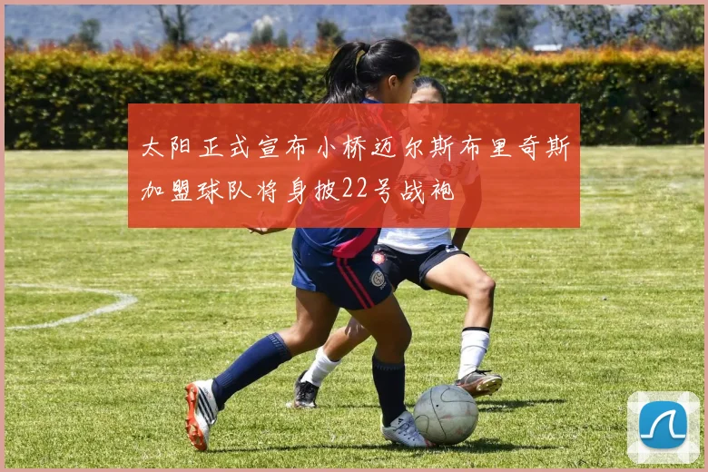 太阳正式宣布小桥迈尔斯布里奇斯加盟球队将身披22号战袍