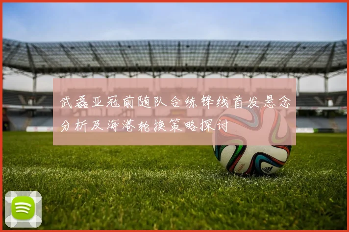 武磊亚冠前随队合练锋线首发悬念分析及海港轮换策略探讨
