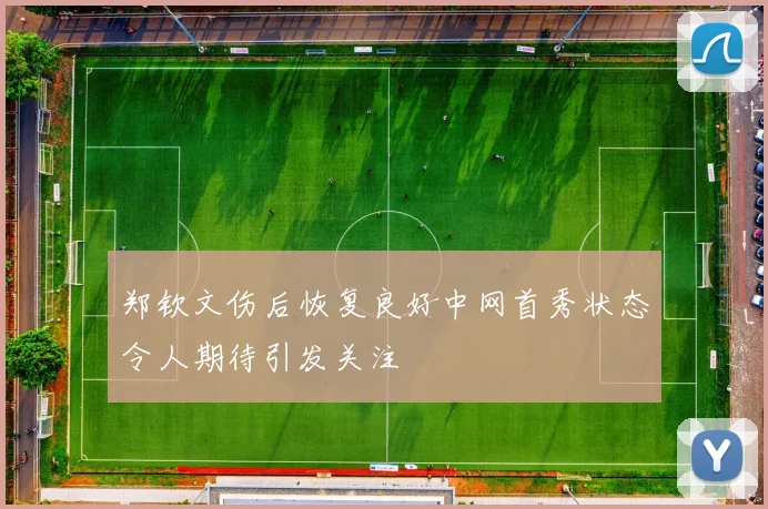 郑钦文伤后恢复良好中网首秀状态令人期待引发关注